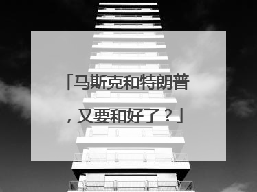 马斯克和特朗普，又要和好了？